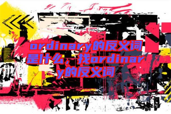 ordinary的反義詞是什么，找ordinary的反義詞