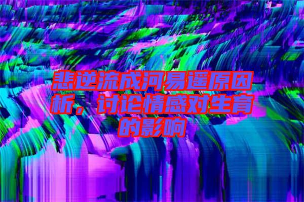悲逆流成河易遙原因析，討論情感對生育的影響