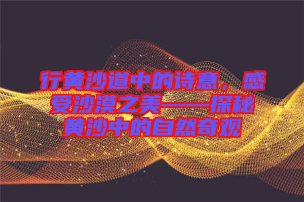 行黃沙道中的詩意，感受沙漠之美——探秘黃沙中的自然奇觀