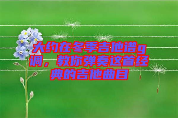 大約在冬季吉他譜g調，教你彈奏這首經典的吉他曲目