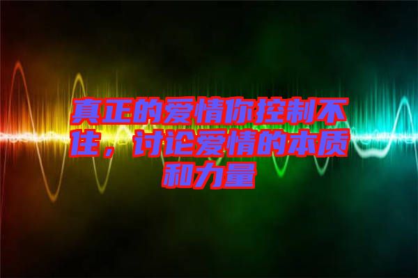 真正的愛情你控制不住，討論愛情的本質和力量