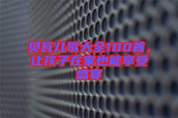 貝瓦兒歌大全100首，讓孩子在家也能享受盛宴