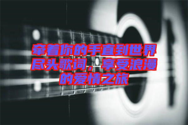 牽著你的手直到世界盡頭歌詞，享受浪漫的愛情之旅