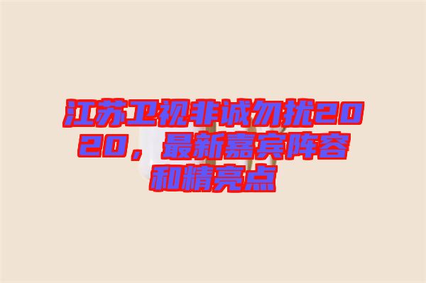 江蘇衛(wèi)視非誠(chéng)勿擾2020，最新嘉賓陣容和精亮點(diǎn)