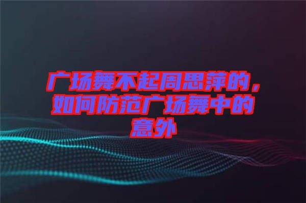 廣場舞不起周思萍的，如何防范廣場舞中的意外