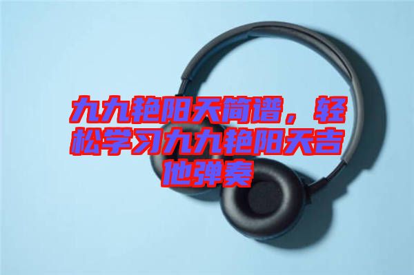 九九艷陽天簡譜，輕松學習九九艷陽天吉他彈奏