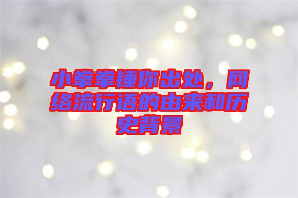 小拳拳錘你出處，網絡流行語的由來和歷史背景