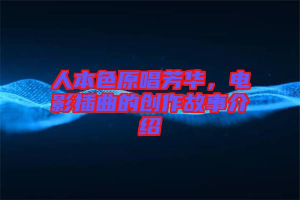 人本色原唱芳華，電影插曲的創作故事介紹