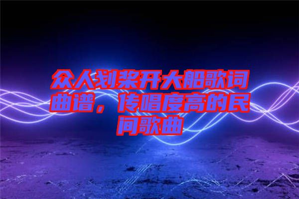 眾人劃槳開大船歌詞曲譜，傳唱度高的民間歌曲