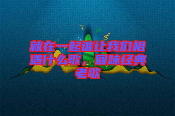 就在一起誰讓我們相遇什么歌，回味經典老歌