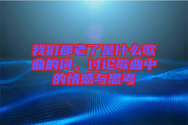 我們都老了是什么歌曲的詞，討論歌曲中的情感與思考