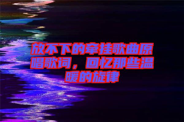 放不下的牽掛歌曲原唱歌詞，回憶那些溫暖的旋律