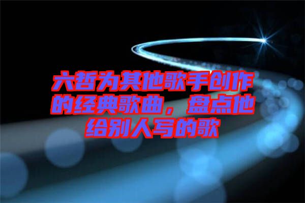六哲為其他歌手創作的經典歌曲，盤點他給別人寫的歌