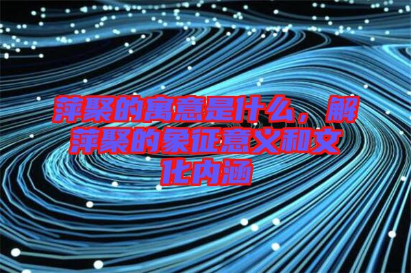 萍聚的寓意是什么，解萍聚的象征意義和文化內涵