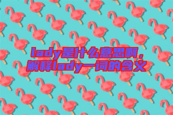 lady是什么意思啊，解釋lady一詞的含義