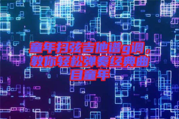 童年掃弦吉他譜g調，教你輕松彈奏經典曲目童年