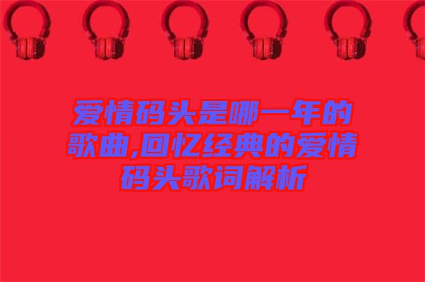 愛(ài)情碼頭是哪一年的歌曲,回憶經(jīng)典的愛(ài)情碼頭歌詞解析
