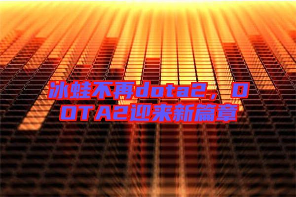 冰蛙不再dota2，DOTA2迎來新篇章