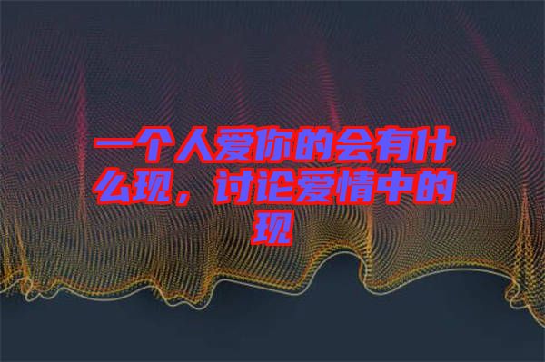 一個(gè)人愛你的會(huì)有什么現(xiàn)，討論愛情中的現(xiàn)