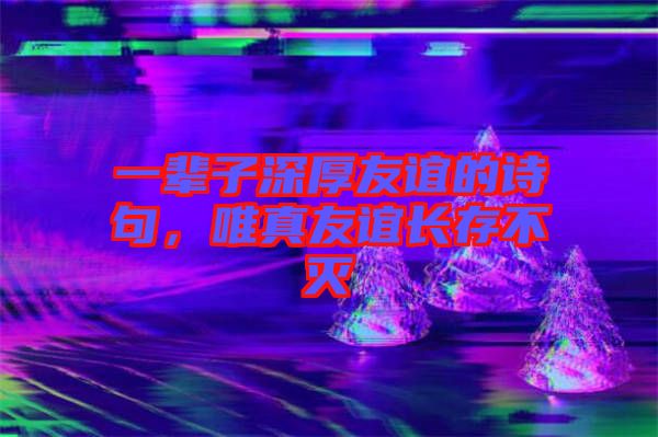 一輩子深厚友誼的詩句，唯真友誼長存不滅