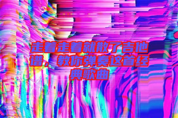 走著走著就散了吉他譜，教你彈奏這首經典歌曲