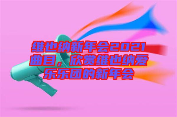 維也納新年會2021曲目，欣賞維也納愛樂樂團的新年會