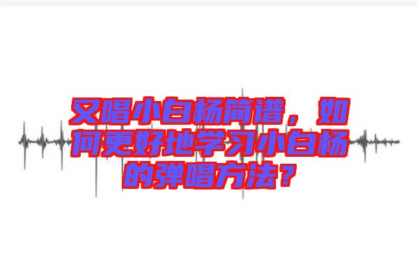 又唱小白楊簡譜，如何更好地學(xué)習(xí)小白楊的彈唱方法？