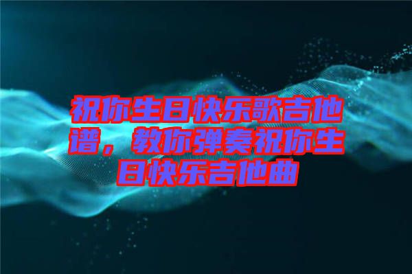 祝你生日快樂歌吉他譜，教你彈奏祝你生日快樂吉他曲