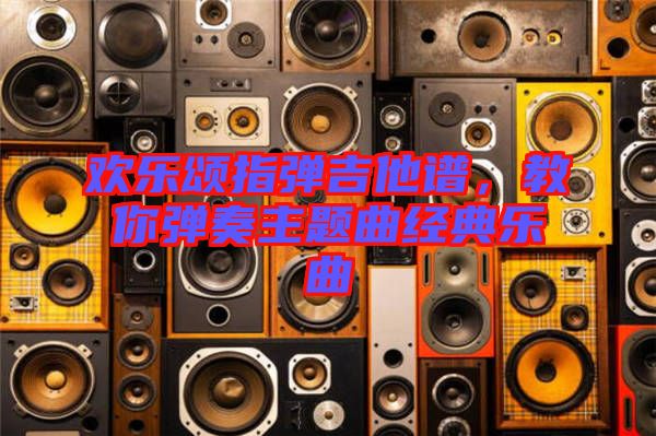 歡樂頌指彈吉他譜，教你彈奏主題曲經典樂曲