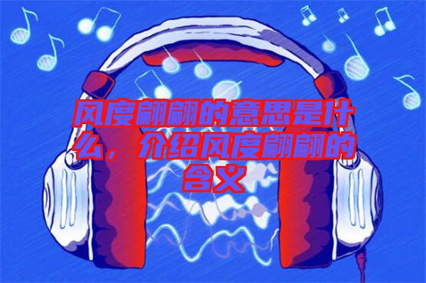 風度翩翩的意思是什么，介紹風度翩翩的含義