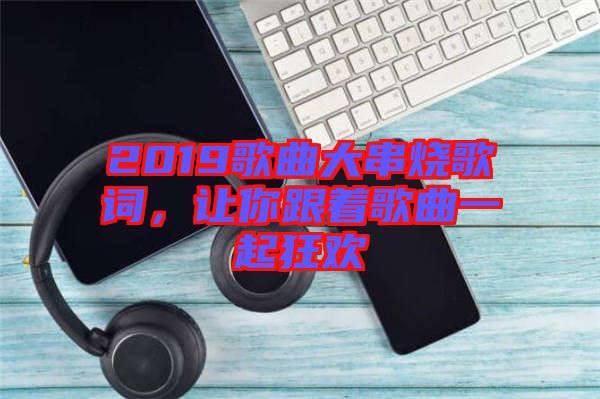 2019歌曲大串燒歌詞，讓你跟著歌曲一起狂歡