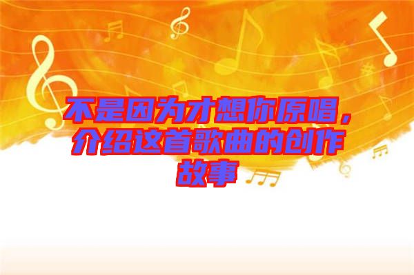 不是因為才想你原唱，介紹這首歌曲的創(chuàng)作故事