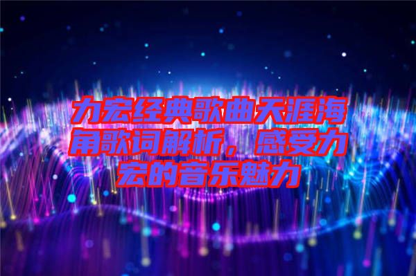 力宏經典歌曲天涯海角歌詞解析，感受力宏的音樂魅力