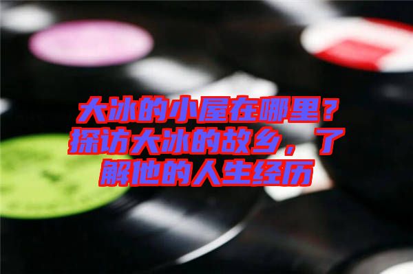 大冰的小屋在哪里？探訪大冰的故鄉，了解他的人生經歷