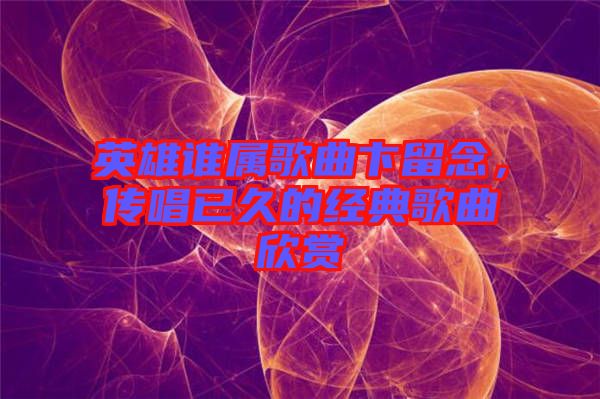英雄誰屬歌曲卞留念，傳唱已久的經典歌曲欣賞