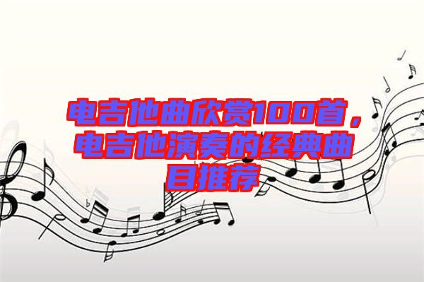 電吉他曲欣賞100首，電吉他演奏的經典曲目推薦