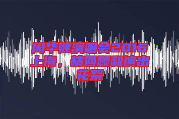 周華健演唱會2016上海，精回顧和演出花絮