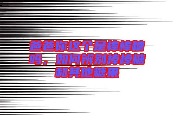 爸爸你這個是棒棒糖嗎，如何辨別棒棒糖和其他糖果