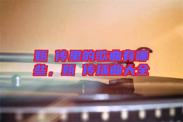 甄嬛傳里的歌曲有哪些，甄嬛傳插曲大全
