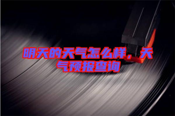 明天的天氣怎么樣，天氣預報查詢