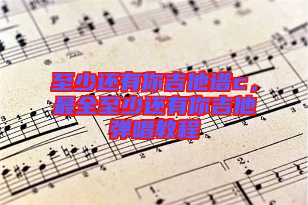 至少還有你吉他譜c，最全至少還有你吉他彈唱教程
