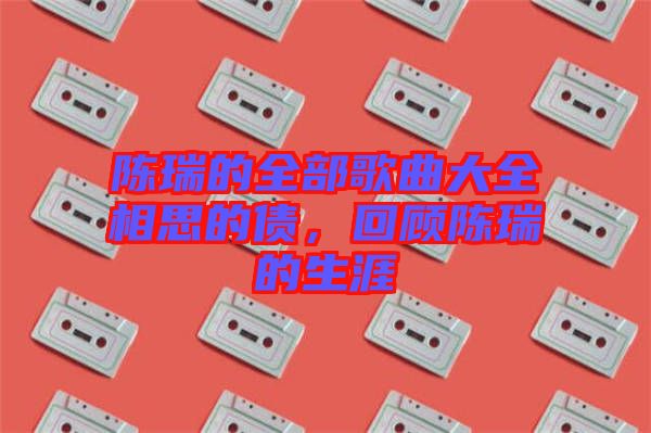 陳瑞的全部歌曲大全相思的債，回顧陳瑞的生涯