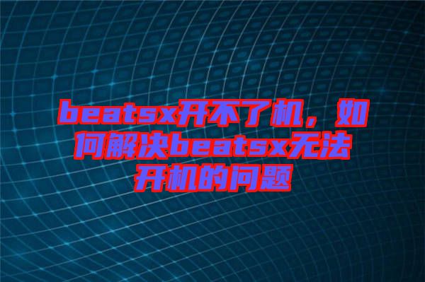 beatsx開不了機，如何解決beatsx無法開機的問題