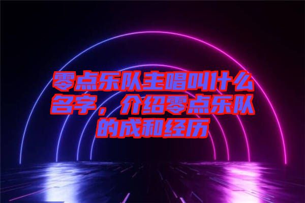 零點樂隊主唱叫什么名字，介紹零點樂隊的成和經歷