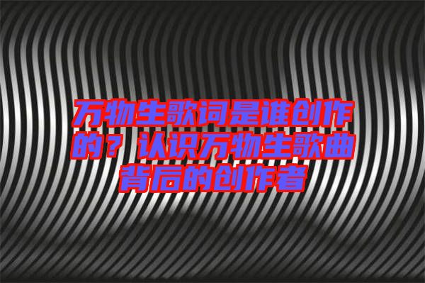 萬物生歌詞是誰創作的？認識萬物生歌曲背后的創作者