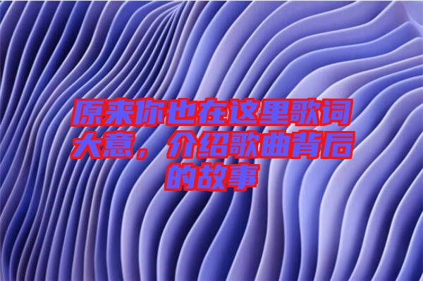 原來(lái)你也在這里歌詞大意，介紹歌曲背后的故事