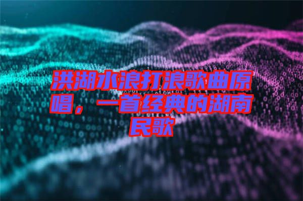 洪湖水浪打浪歌曲原唱，一首經典的湖南民歌