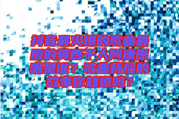 抖音最火爆的歌曲最后的莫西干人阿康原唱是誰？歌曲背后的故事你知道嗎？