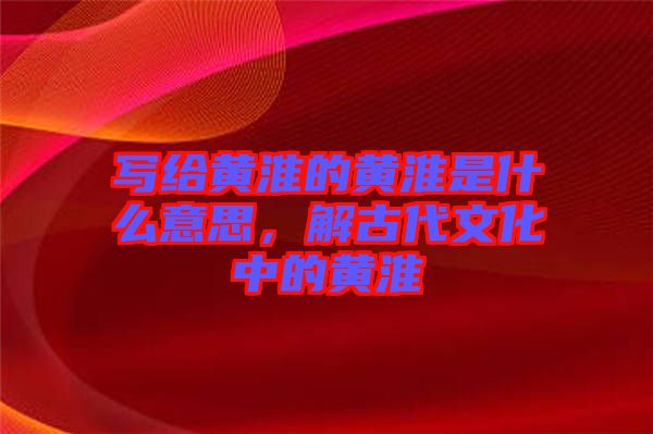 寫給黃淮的黃淮是什么意思，解古代文化中的黃淮