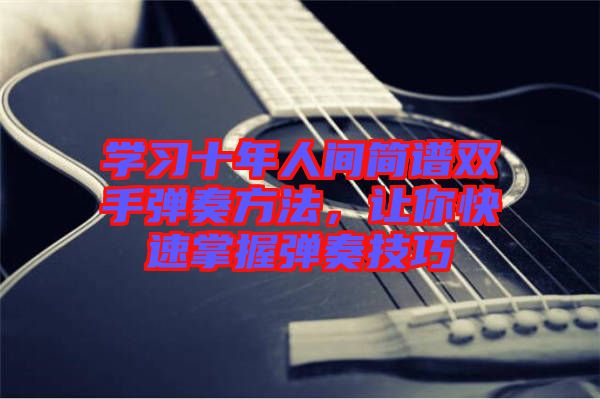 學(xué)習(xí)十年人間簡(jiǎn)譜雙手彈奏方法，讓你快速掌握彈奏技巧
